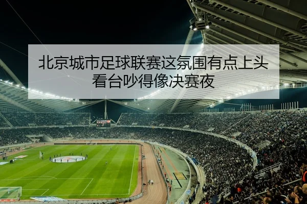 北京城市足球联赛这氛围有点上头 看台吵得像决赛夜 - kaiyun