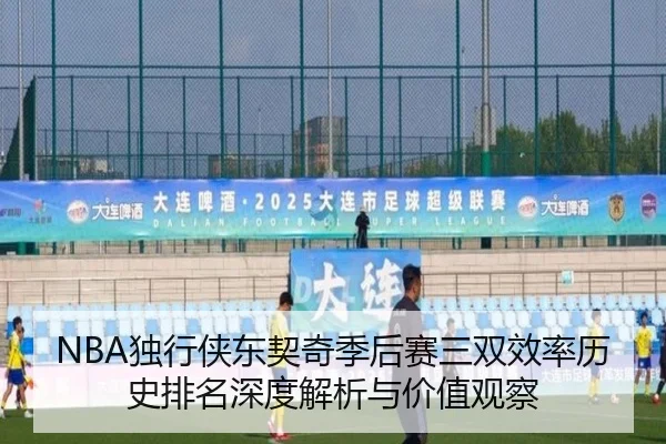 NBA独行侠东契奇季后赛三双效率历史排名深度解析与价值观察 - kaiyun