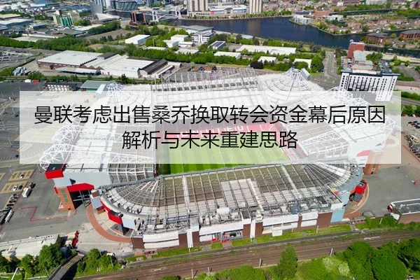 曼联考虑出售桑乔换取转会资金幕后原因解析与未来重建思路 | kaiyun