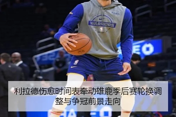 利拉德伤愈时间表牵动雄鹿季后赛轮换调整与争冠前景走向 - kaiyun