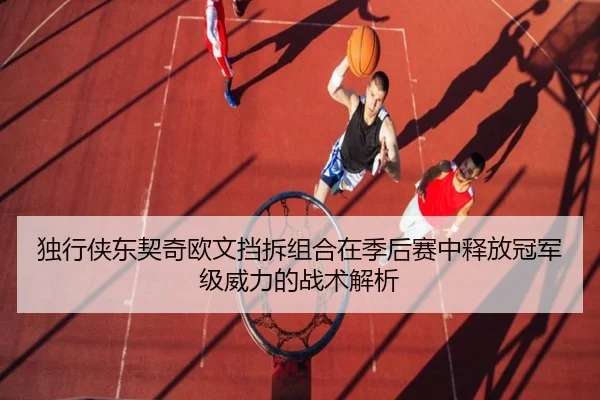 独行侠东契奇欧文挡拆组合在季后赛中释放冠军级威力的战术解析 | kaiyun