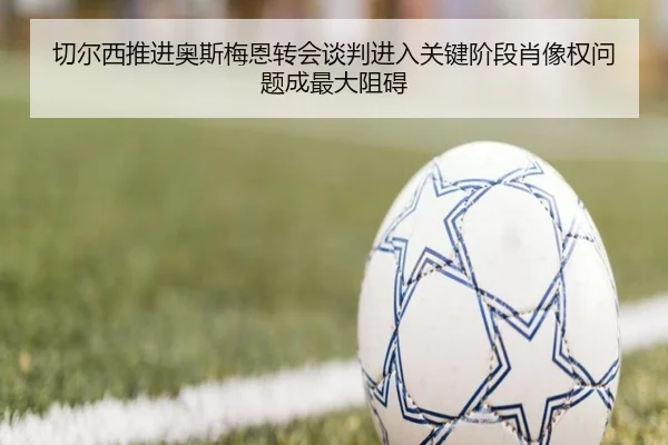 切尔西推进奥斯梅恩转会谈判进入关键阶段肖像权问题成最大阻碍